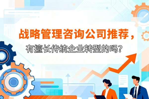 戰(zhàn)略管理咨詢公司推薦，有擅長(zhǎng)傳統(tǒng)企業(yè)轉(zhuǎn)型的嗎？