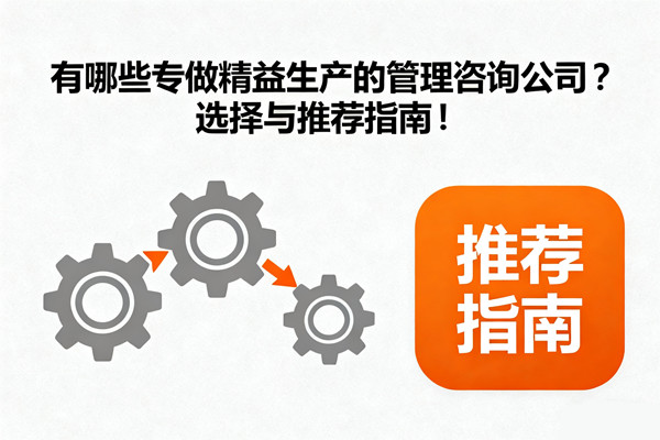有哪些專做精益生產(chǎn)的管理咨詢公司？選擇與推薦指南！