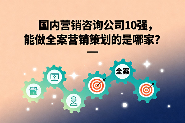 國內(nèi)營銷咨詢公司10強(qiáng)，能做全案營銷策劃的是哪家？