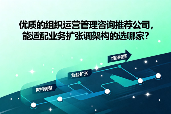 優(yōu)質(zhì)的組織運營管理咨詢推薦公司，能適配業(yè)務(wù)擴張調(diào)架構(gòu)的選哪家？