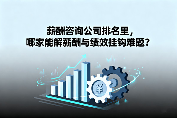 薪酬咨詢公司排名里，哪家能解薪酬與績(jī)效掛鉤難題？