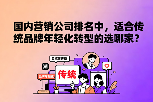 國(guó)內(nèi)營(yíng)銷公司排名中，適合傳統(tǒng)品牌年輕化轉(zhuǎn)型的選哪家？
