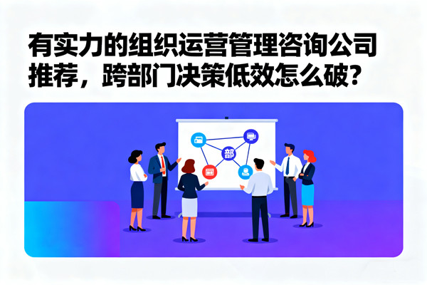 有實力的組織運營管理咨詢公司推薦，跨部門決策低效怎么破？