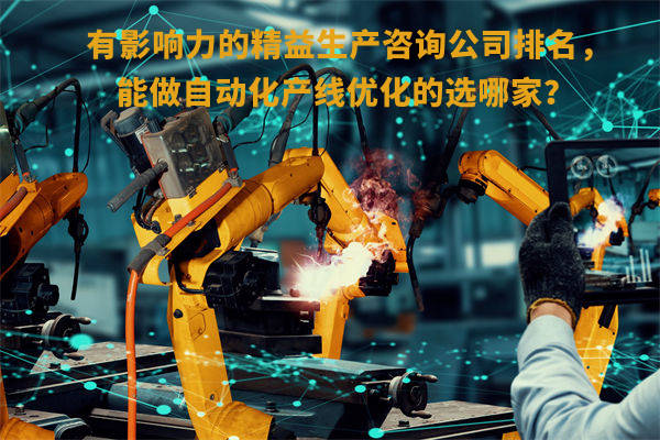 有影響力的精益生產(chǎn)咨詢(xún)公司排名，能做自動(dòng)化產(chǎn)線優(yōu)化的選哪家？